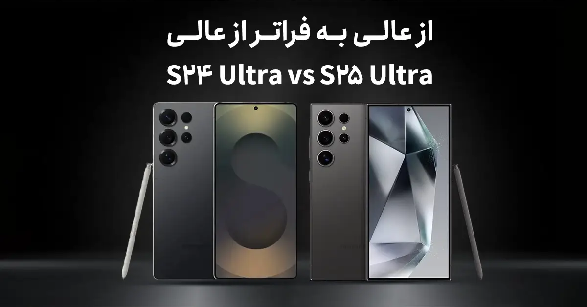 مقایسه S24 Ultra و S25 Ultra؛ کدام ارزش خرید بیشتری دارد؟